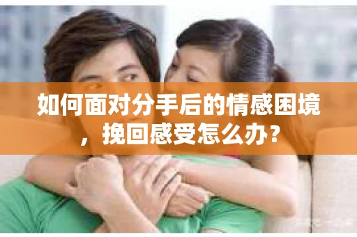 如何面对分手后的情感困境，挽回感受怎么办？