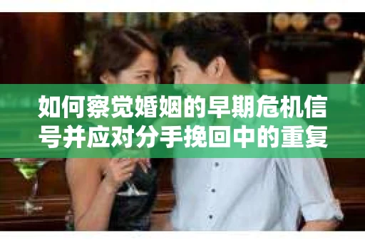 如何察觉婚姻的早期危机信号并应对分手挽回中的重复错误? 如何察觉婚姻的早期危机信号并应对分手挽回中的重复错误?