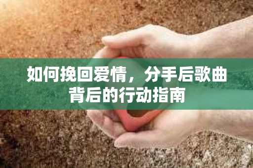 如何挽回爱情，分手后歌曲背后的行动指南