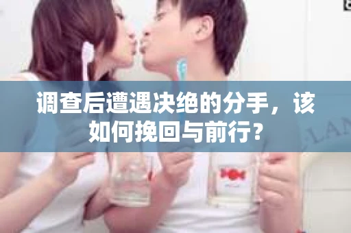 调查后遭遇决绝的分手，该如何挽回与前行？