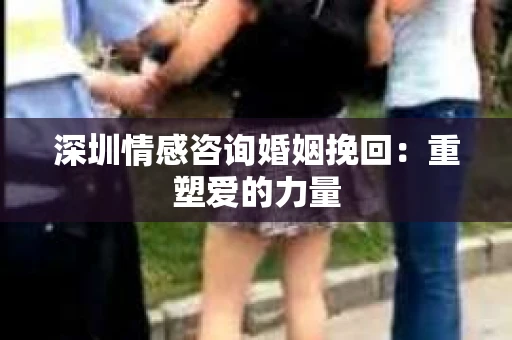 深圳情感咨询婚姻挽回：重塑爱的力量