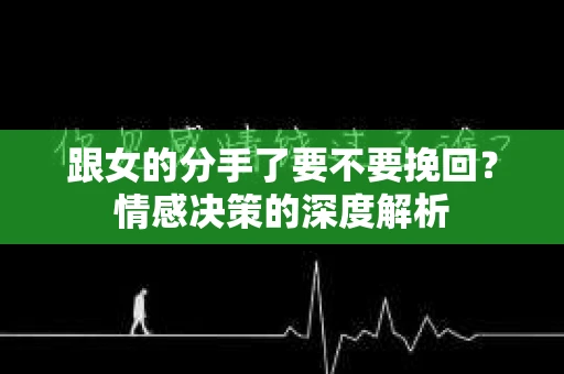 跟女的分手了要不要挽回？情感决策的深度解析