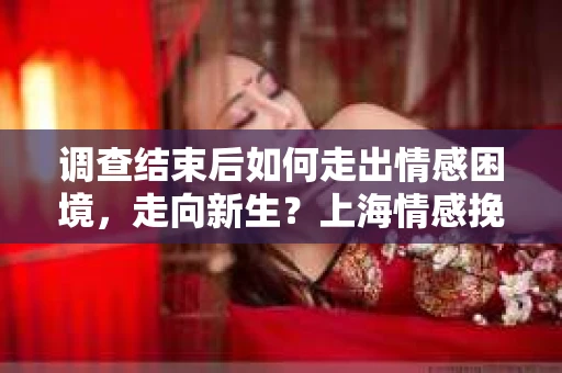 调查结束后如何走出情感困境,走向新生?上海情感挽回婚姻公司给出的专业建议 调查结束后如何走出情感困境,走向新生?上海情感挽回婚姻公司给出的专业建议
