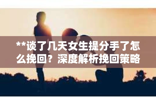 **谈了几天女生提分手了怎么挽回？深度解析挽回策略**