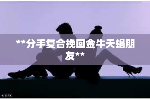 **分手复合挽回金牛天蝎朋友**