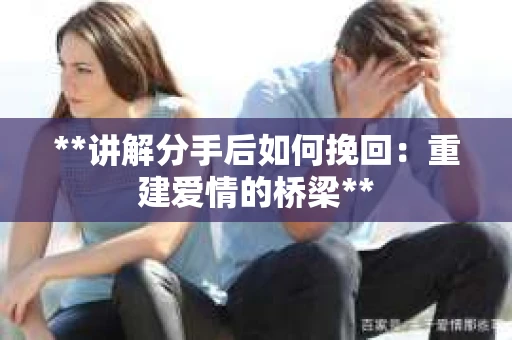 **讲解分手后如何挽回：重建爱情的桥梁**