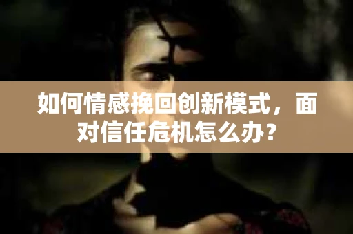 如何情感挽回创新模式，面对信任危机怎么办？