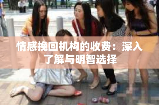 情感挽回机构的收费：深入了解与明智选择