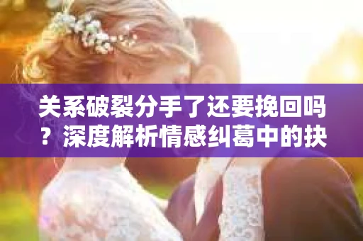 关系破裂分手了还要挽回吗？深度解析情感纠葛中的抉择