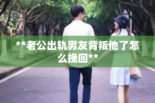 **老公出轨男友背叛他了怎么挽回**