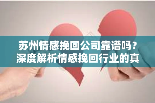 苏州情感挽回公司靠谱吗？深度解析情感挽回行业的真实面貌