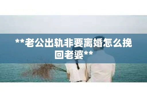 **老公出轨非要离婚怎么挽回老婆**