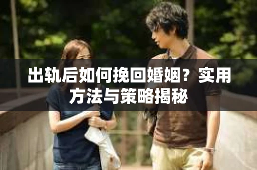 出轨后如何挽回婚姻？实用方法与策略揭秘