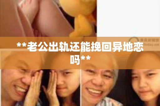 **老公出轨还能挽回异地恋吗**