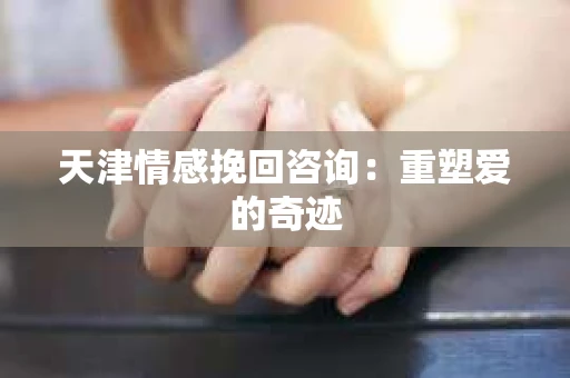 天津情感挽回咨询：重塑爱的奇迹