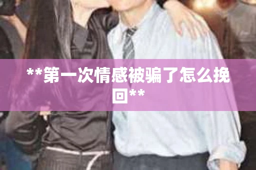 **第一次情感被骗了怎么挽回**