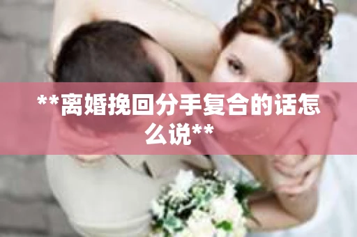 **离婚挽回分手复合的话怎么说**