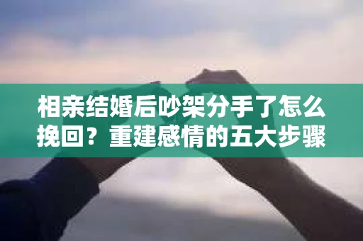 相亲结婚后吵架分手了怎么挽回？重建感情的五大步骤