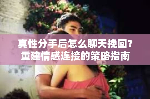 真性分手后怎么聊天挽回？重建情感连接的策略指南