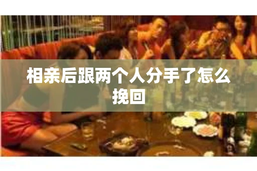 相亲后跟两个人分手了怎么挽回