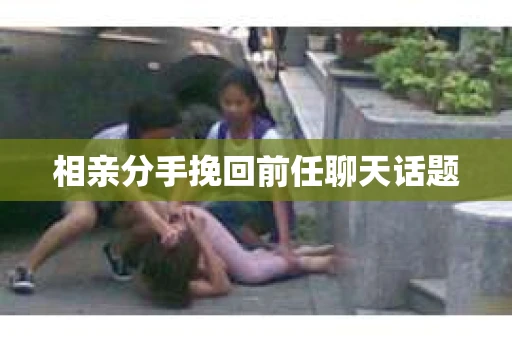 相亲分手挽回前任聊天话题