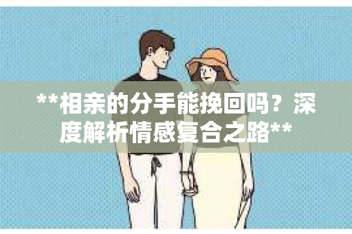 **相亲的分手能挽回吗？深度解析情感复合之路**