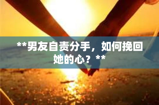 **男友自责分手，如何挽回她的心？**