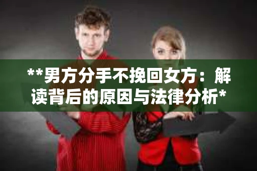 **男方分手不挽回女方：解读背后的原因与法律分析**