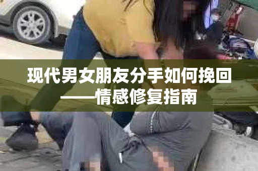 现代男女朋友分手如何挽回——情感修复指南