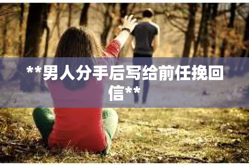 **男人分手后写给前任挽回信**