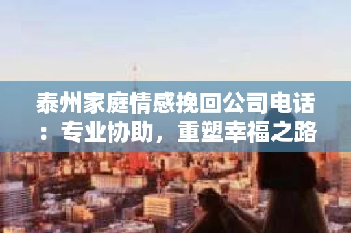 泰州家庭情感挽回公司电话：专业协助，重塑幸福之路