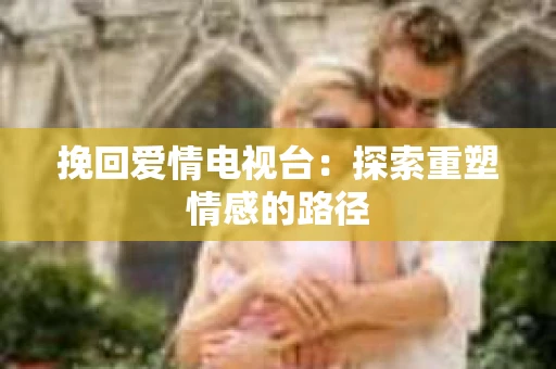 挽回爱情电视台：探索重塑情感的路径