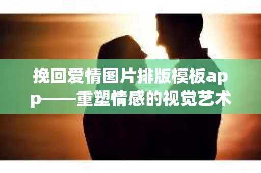 挽回爱情图片排版模板app——重塑情感的视觉艺术