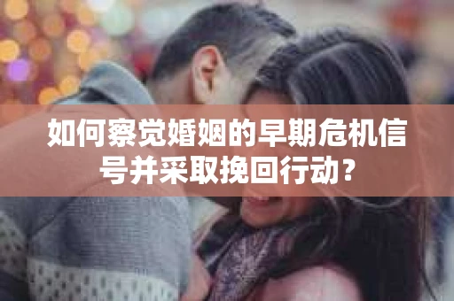如何察觉婚姻的早期危机信号并采取挽回行动？