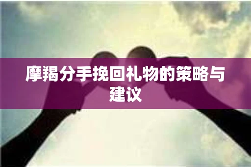 摩羯分手挽回礼物的策略与建议