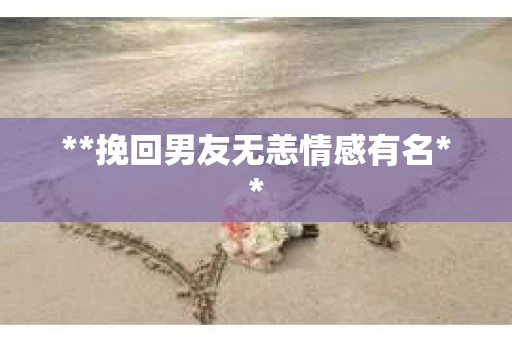 **挽回男友无恙情感有名**