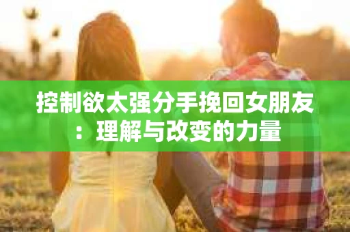 控制欲太强分手挽回女朋友：理解与改变的力量