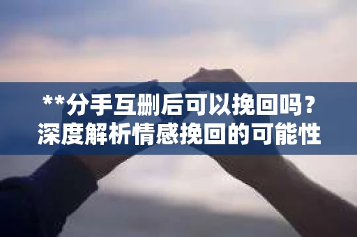 **分手互删后可以挽回吗？深度解析情感挽回的可能性**
