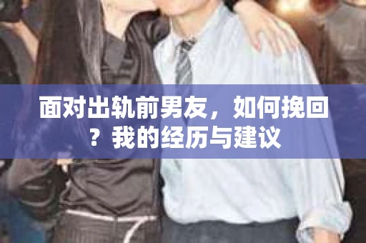 面对出轨前男友，如何挽回？我的经历与建议
