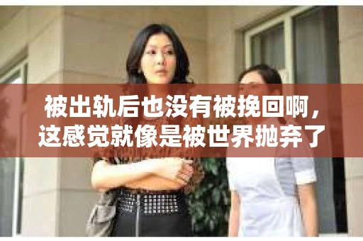 被出轨后也没有被挽回啊，这感觉就像是被世界抛弃了一样。我曾经也经历过这样的事情，那种心如刀割的痛，至今仍记忆犹新。今天，我想和大家聊聊这个话题，希望能给那些正在经历或者曾经经历过类似痛苦的人一些安慰和帮助。