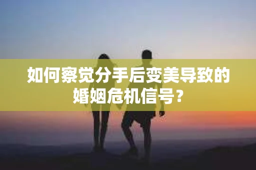 如何察觉分手后变美导致的婚姻危机信号？