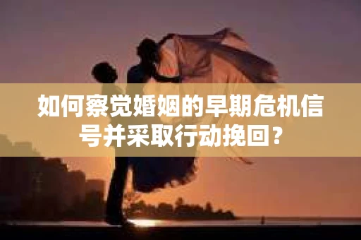 如何察觉婚姻的早期危机信号并采取行动挽回？