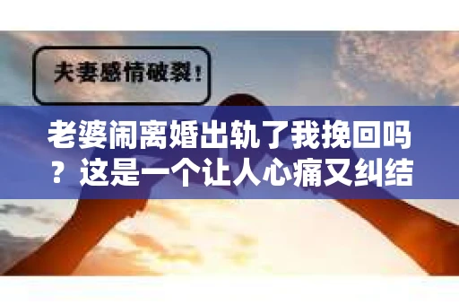 老婆闹离婚出轨了我挽回吗？这是一个让人心痛又纠结的问题。在这个问题上，我想要和大家分享一些我的看法和经验。