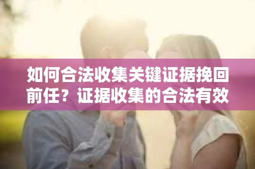 如何合法收集关键证据挽回前任?证据收集的合法有效方案 如何合法收集关键证据挽回前任?证据收集的合法有效方案