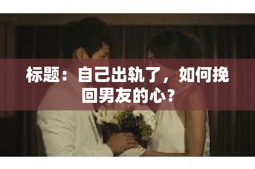 标题：自己出轨了，如何挽回男友的心？