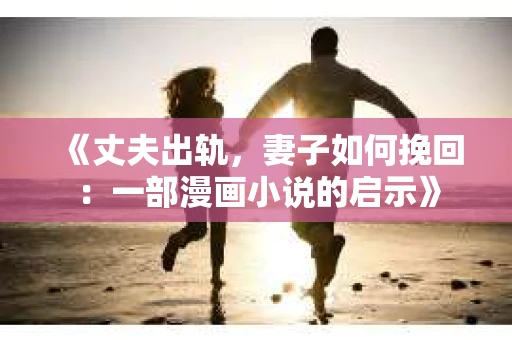 《丈夫出轨，妻子如何挽回：一部漫画小说的启示》