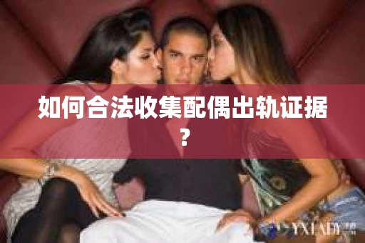 如何合法收集配偶出轨证据? 如何合法收集配偶出轨证据?
