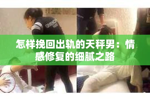 怎样挽回出轨的天秤男：情感修复的细腻之路