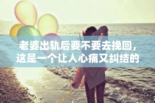 老婆出轨后要不要去挽回，这是一个让人心痛又纠结的问题。在这个问题上，每个人都有自己的看法和选择。今天，我就来和大家聊聊这个话题，希望能给大家带来一些帮助。
