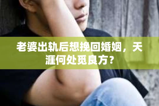 老婆出轨后想挽回婚姻，天涯何处觅良方？